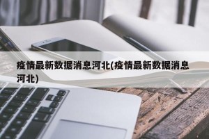 疫情最新数据消息河北(疫情最新数据消息 河北)