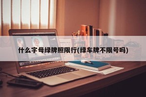 什么字母绿牌照限行(绿车牌不限号吗)