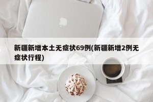 新疆新增本土无症状69例(新疆新增2例无症状行程)