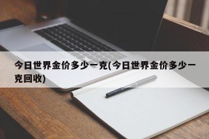今日世界金价多少一克(今日世界金价多少一克回收)