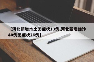 【河北新增本土无症状13例,河北新增确诊40例无症状26例】