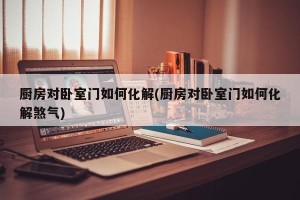 厨房对卧室门如何化解(厨房对卧室门如何化解煞气)