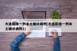 大连新增一例本土确诊病例(大连新增一例本土确诊病例1)
