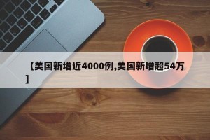 【美国新增近4000例,美国新增超54万】