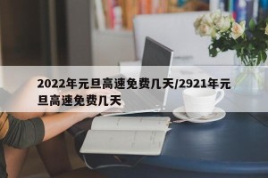 2022年元旦高速免费几天/2921年元旦高速免费几天