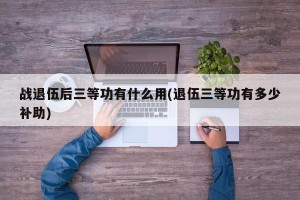 战退伍后三等功有什么用(退伍三等功有多少补助)