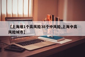 【上海增1个高风险38个中风险,上海中高风险城市】
