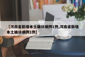 【河南省新增本土确诊病例1例,河南省新增本土确诊病例1例】