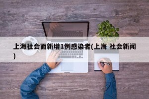 上海社会面新增1例感染者(上海 社会新闻)