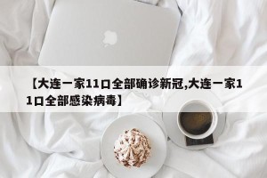 【大连一家11口全部确诊新冠,大连一家11口全部感染病毒】