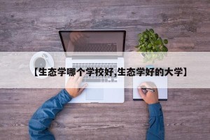 【生态学哪个学校好,生态学好的大学】