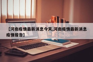 【河南疫情最新消息今天,河南疫情最新消息疫情报告】