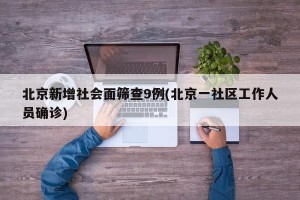 北京新增社会面筛查9例(北京一社区工作人员确诊)