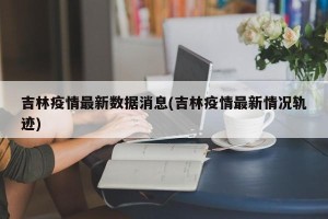 吉林疫情最新数据消息(吉林疫情最新情况轨迹)