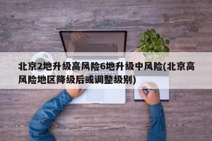 北京2地升级高风险6地升级中风险(北京高风险地区降级后或调整级别)