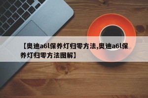【奥迪a6l保养灯归零方法,奥迪a6l保养灯归零方法图解】
