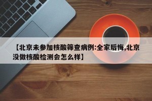 【北京未参加核酸筛查病例:全家后悔,北京没做核酸检测会怎么样】