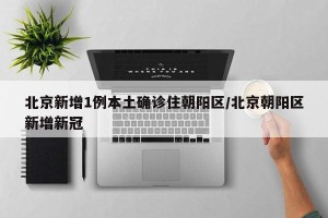 北京新增1例本土确诊住朝阳区/北京朝阳区新增新冠