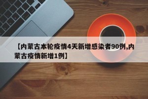 【内蒙古本轮疫情4天新增感染者90例,内蒙古疫情新增1例】