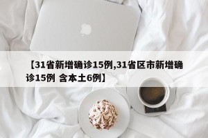 【31省新增确诊15例,31省区市新增确诊15例 含本土6例】