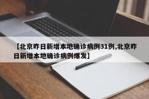 【北京昨日新增本地确诊病例31例,北京昨日新增本地确诊病例爆发】