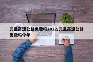 元旦高速公路免费吗2022/元旦高速公路免费吗今年