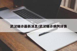 武汉确诊最新消息/武汉确诊病例详情