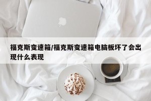 福克斯变速箱/福克斯变速箱电脑板坏了会出现什么表现