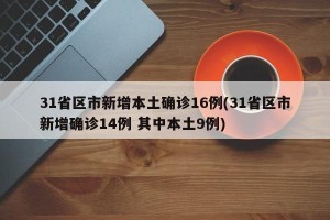 31省区市新增本土确诊16例(31省区市新增确诊14例 其中本土9例)