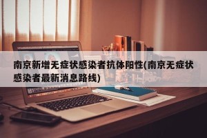 南京新增无症状感染者抗体阳性(南京无症状感染者最新消息路线)