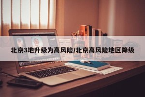北京3地升级为高风险/北京高风险地区降级