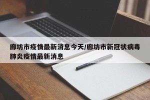 廊坊市疫情最新消息今天/廊坊市新冠状病毒肺炎疫情最新消息