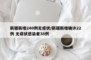 新疆新增240例无症状/新疆新增确诊22例 无症状感染者38例