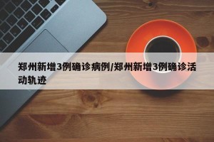 郑州新增3例确诊病例/郑州新增3例确诊活动轨迹