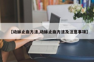 【动脉止血方法,动脉止血方法及注意事项】