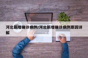 河北新增确诊病例/河北新增确诊病例原因详解