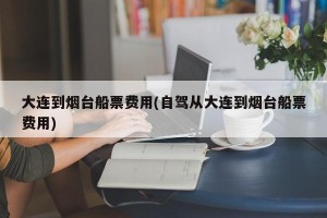 大连到烟台船票费用(自驾从大连到烟台船票费用)
