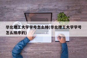华北理工大学学号怎么排(华北理工大学学号怎么排序的)
