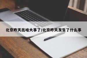 北京昨天出啥大事了/北京昨天发生了什么事
