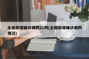 全国新增确诊病例21例(全国新增确诊病例情况)