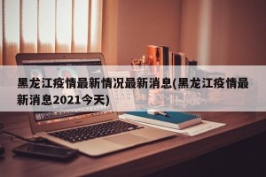 黑龙江疫情最新情况最新消息(黑龙江疫情最新消息2021今天)