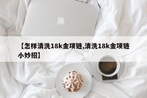 【怎样清洗18k金项链,清洗18k金项链小妙招】