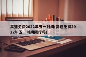 高速免费2022年五一时间(高速免费2022年五一时间限行吗)