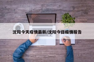 沈阳今天疫情最新/沈阳今日疫情报告