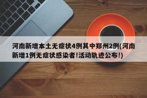 河南新增本土无症状4例其中郑州2例(河南新增1例无症状感染者!活动轨迹公布!)