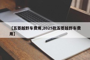 【五菱越野车费用,2025款五菱越野车费用】
