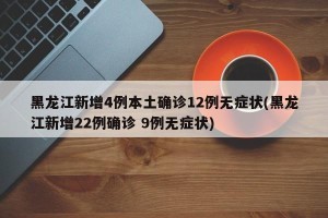 黑龙江新增4例本土确诊12例无症状(黑龙江新增22例确诊 9例无症状)