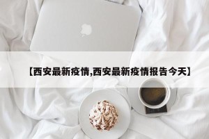 【西安最新疫情,西安最新疫情报告今天】