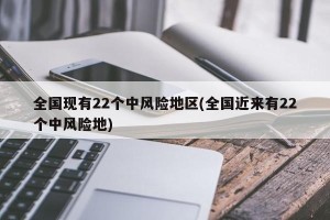 全国现有22个中风险地区(全国近来有22个中风险地)
