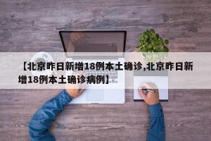 【北京昨日新增18例本土确诊,北京昨日新增18例本土确诊病例】